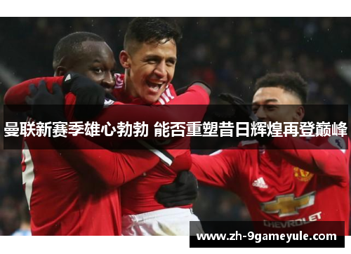 曼联新赛季雄心勃勃 能否重塑昔日辉煌再登巅峰