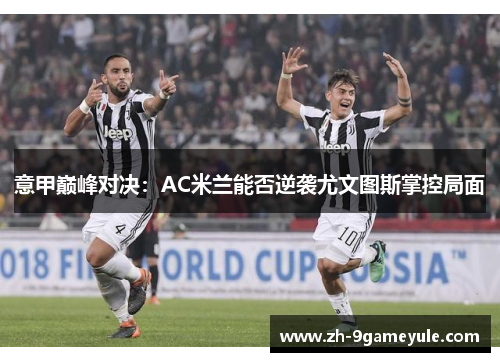 意甲巅峰对决：AC米兰能否逆袭尤文图斯掌控局面