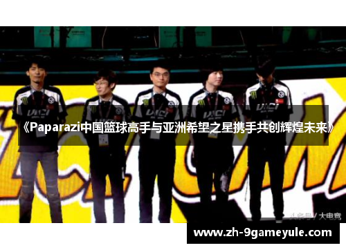《Paparazi中国篮球高手与亚洲希望之星携手共创辉煌未来》