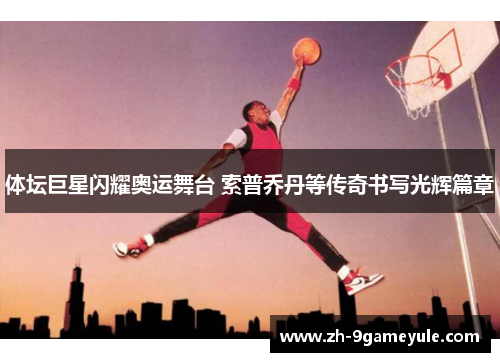 体坛巨星闪耀奥运舞台 索普乔丹等传奇书写光辉篇章