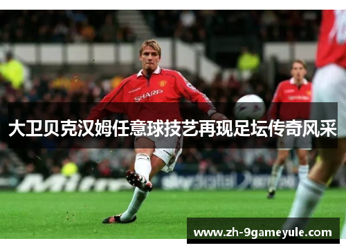 大卫贝克汉姆任意球技艺再现足坛传奇风采